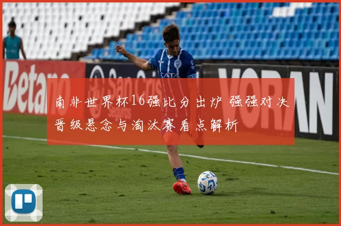 南非世界杯16强比分出炉 强强对决晋级悬念与淘汰赛看点解析