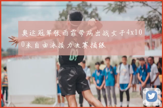 奥运冠军张雨霏带病出战女子4x100米自由泳接力决赛摘银