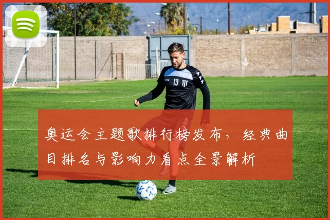 奥运会主题歌排行榜发布，经典曲目排名与影响力看点全景解析