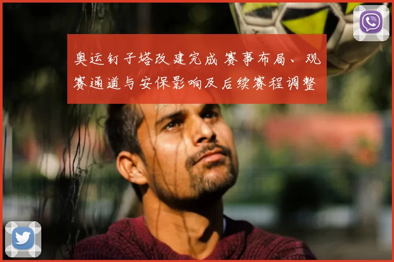 奥运钉子塔改建完成 赛事布局、观赛通道与安保影响及后续赛程调整