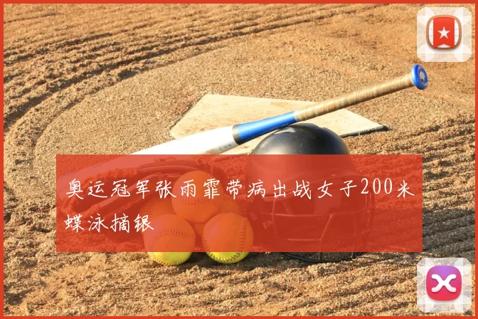 奥运冠军张雨霏带病出战女子200米蝶泳摘银