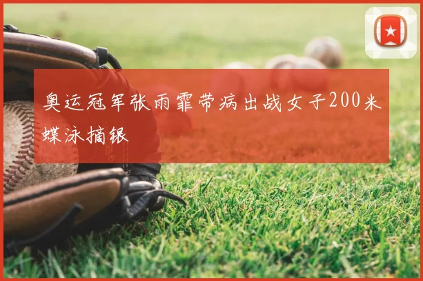 奥运冠军张雨霏带病出战女子200米蝶泳摘银