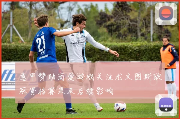 意甲赞助商爱游戏关注尤文图斯欧冠资格赛果及后续影响