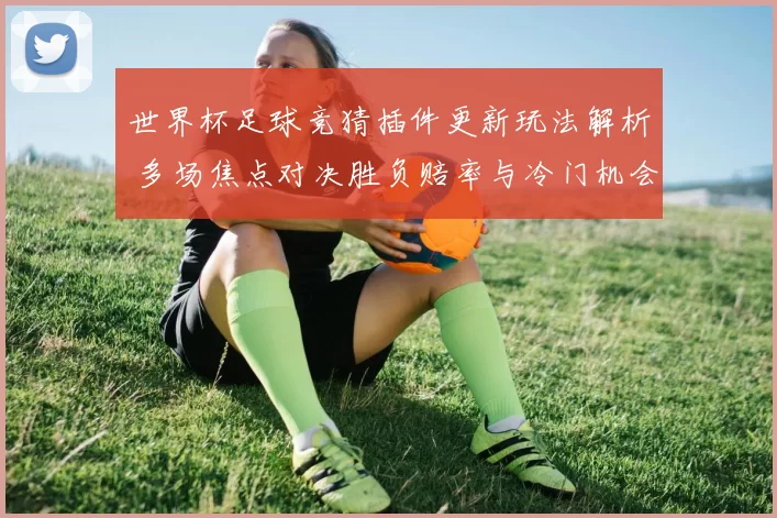 世界杯足球竞猜插件更新玩法解析 多场焦点对决胜负赔率与冷门机会一文看懂