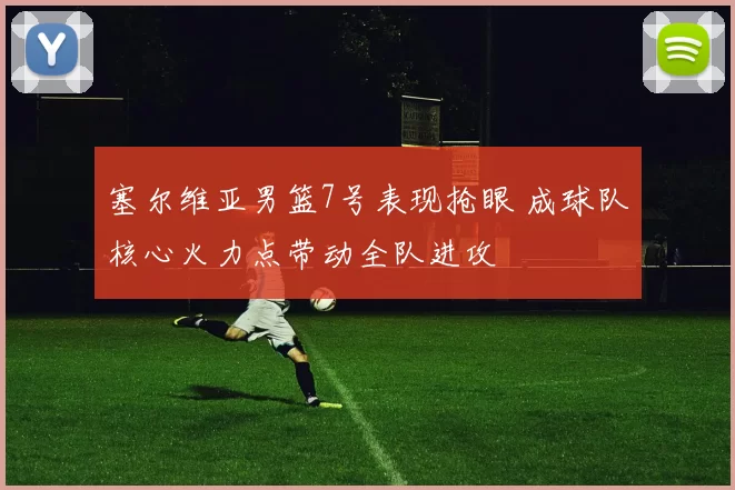 塞尔维亚男篮7号表现抢眼 成球队核心火力点带动全队进攻