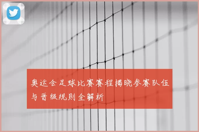 奥运会足球比赛赛程揭晓参赛队伍与晋级规则全解析