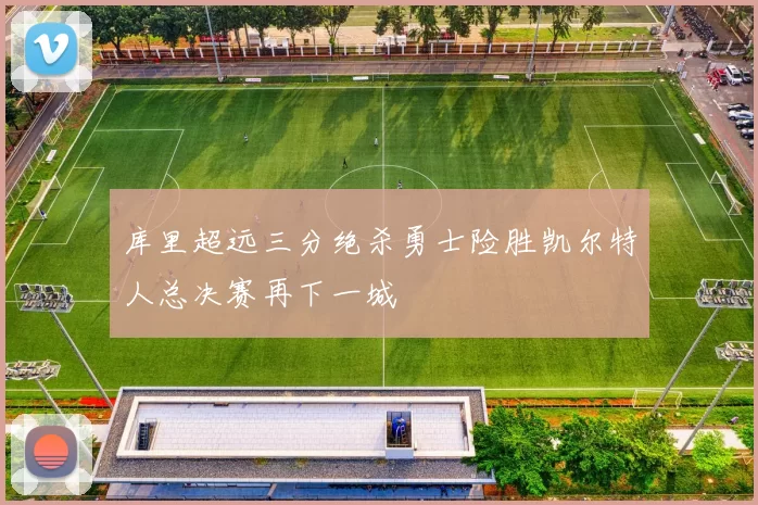 库里超远三分绝杀勇士险胜凯尔特人总决赛再下一城