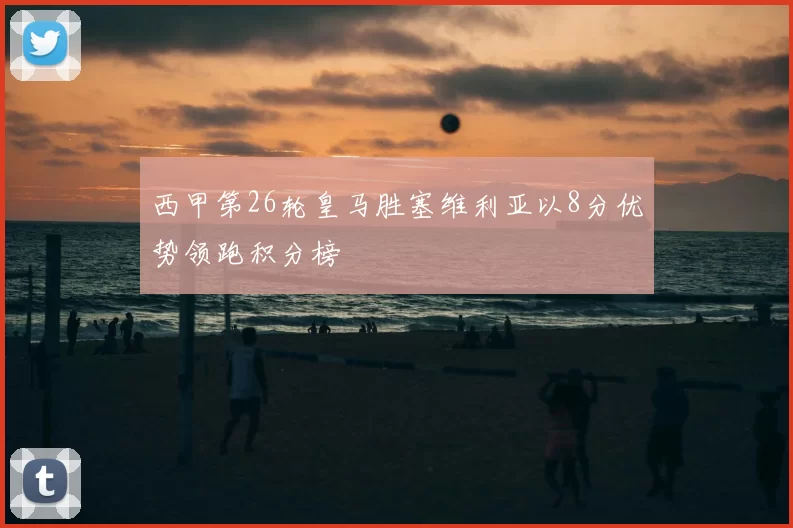 西甲第26轮皇马胜塞维利亚以8分优势领跑积分榜