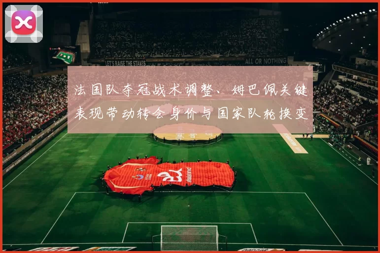 法国队夺冠战术调整、姆巴佩关键表现带动转会身价与国家队轮换变化