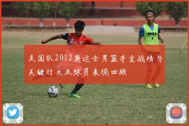 美国队2012奥运会男篮夺金战绩与关键对决及球员表现回顾