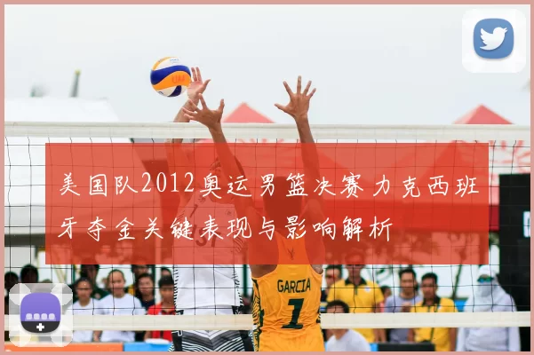 美国队2012奥运男篮决赛力克西班牙夺金关键表现与影响解析