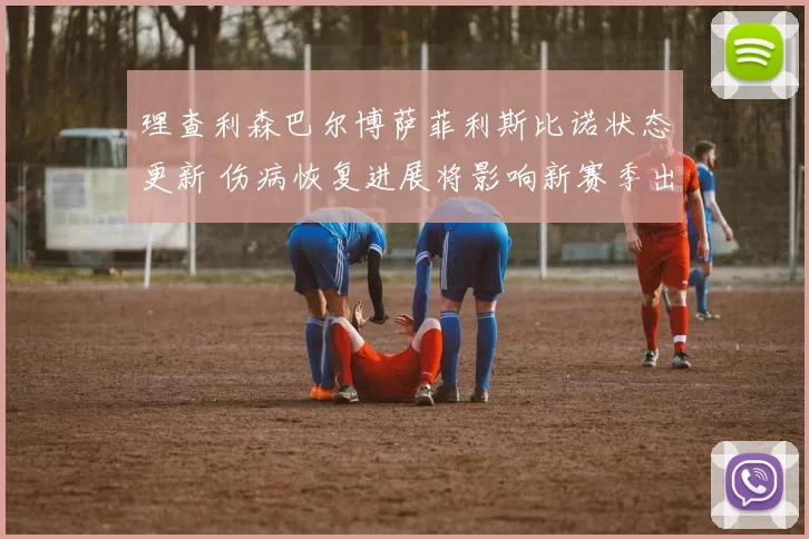 理查利森巴尔博萨菲利斯比诺状态更新 伤病恢复进展将影响新赛季出场