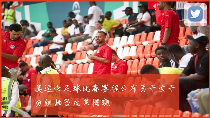 奥运会足球比赛赛程公布男子女子分组抽签结果揭晓