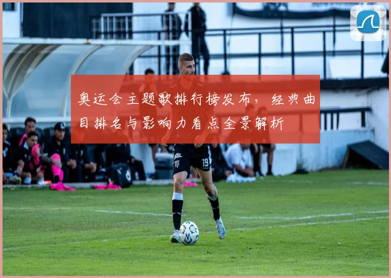 奥运会主题歌排行榜发布，经典曲目排名与影响力看点全景解析