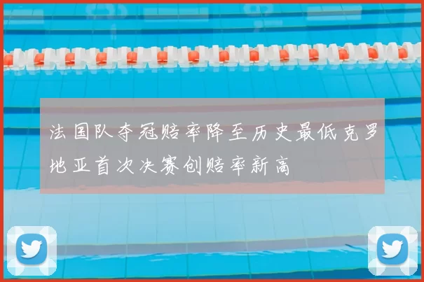 法国队夺冠赔率降至历史最低克罗地亚首次决赛创赔率新高