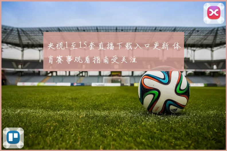 央视1至15套直播下载入口更新 体育赛事观看指南受关注