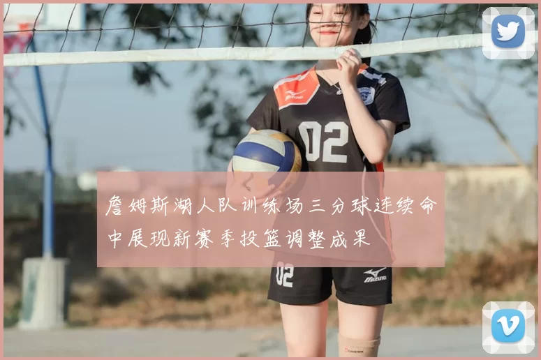 詹姆斯湖人队训练场三分球连续命中展现新赛季投篮调整成果