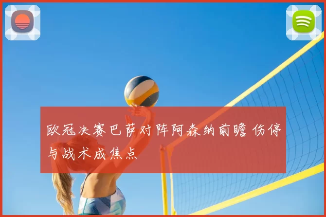 欧冠决赛巴萨对阵阿森纳前瞻 伤停与战术成焦点